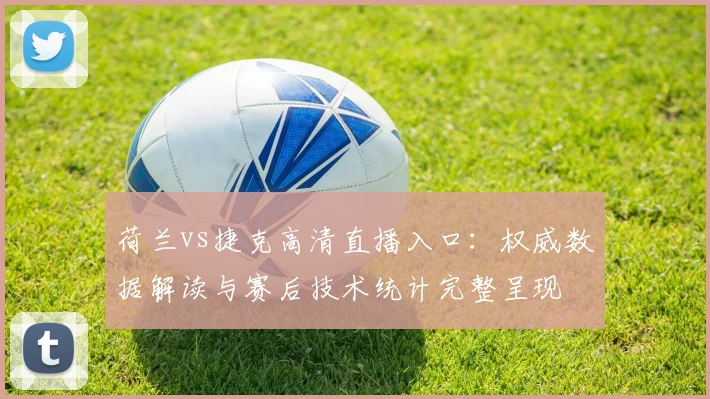 荷兰vs捷克高清直播入口：权威数据解读与赛后技术统计完整呈现