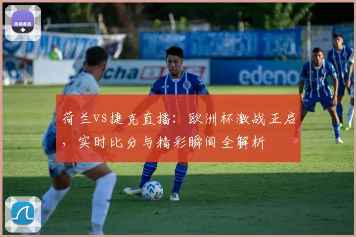 荷兰vs捷克直播：欧洲杯激战正启，实时比分与精彩瞬间全解析