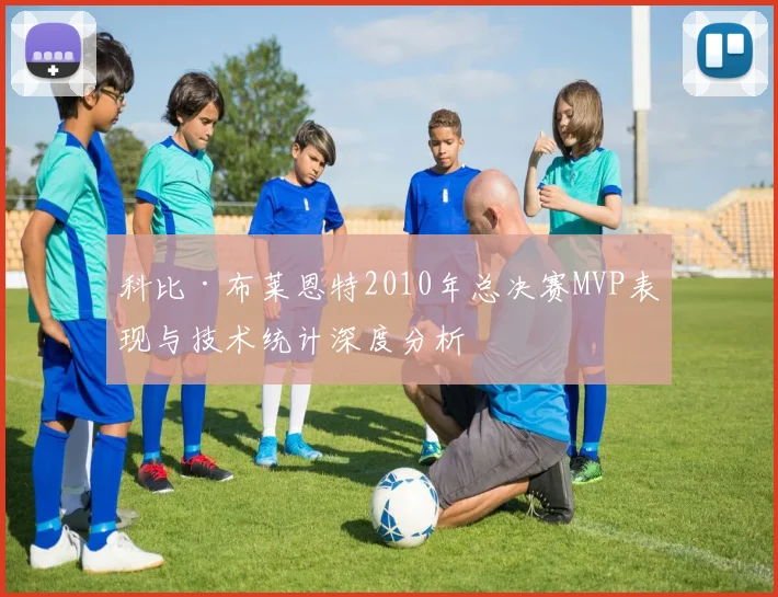 科比·布莱恩特2010年总决赛MVP表现与技术统计深度分析