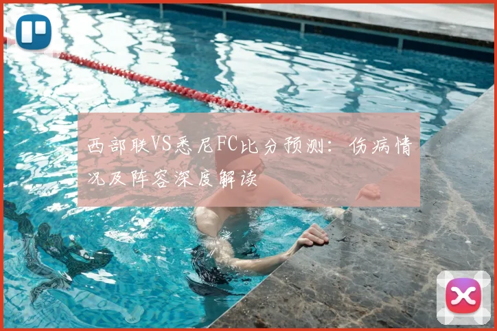 西部联VS悉尼FC比分预测:伤病情况及阵容深度解读
