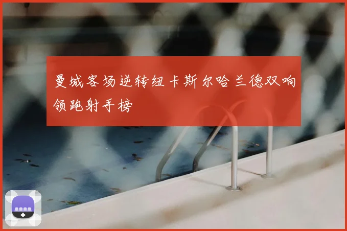 曼城客场逆转纽卡斯尔哈兰德双响领跑射手榜