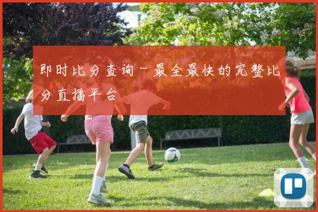 即时比分查询 - 最全最快的完整比分直播平台