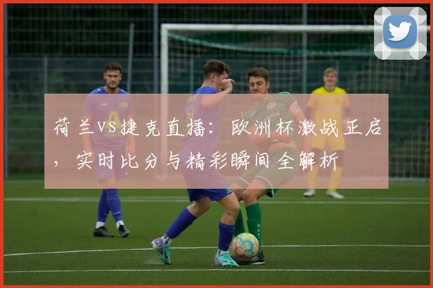 荷兰vs捷克直播：欧洲杯激战正启，实时比分与精彩瞬间全解析