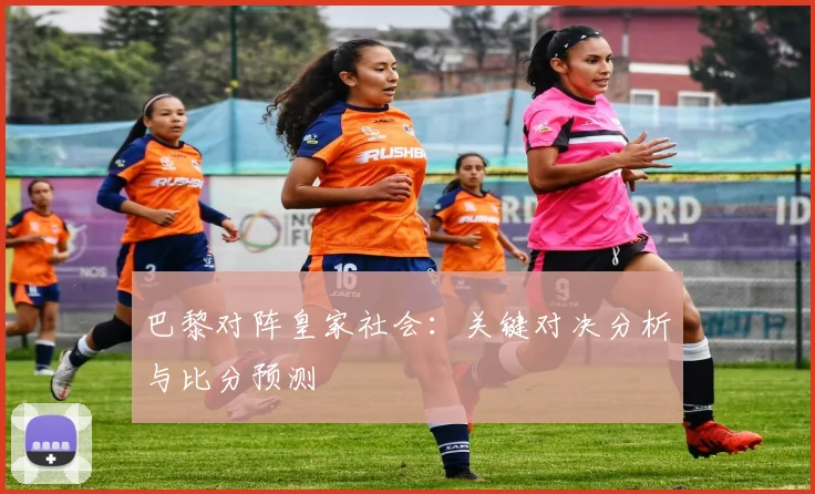 巴黎对阵皇家社会：关键对决分析与比分预测