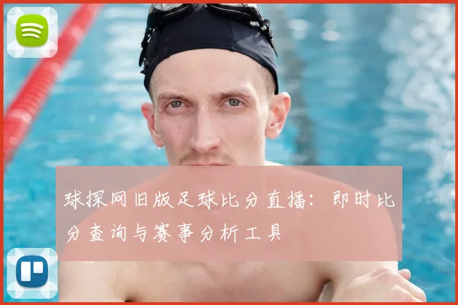 球探网旧版足球比分直播:即时比分查询与赛事分析工具
