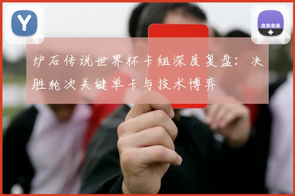 炉石传说世界杯卡组深度复盘：决胜轮次关键单卡与技术博弈