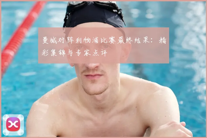 曼城对阵利物浦比赛最终结果：精彩集锦与专家点评