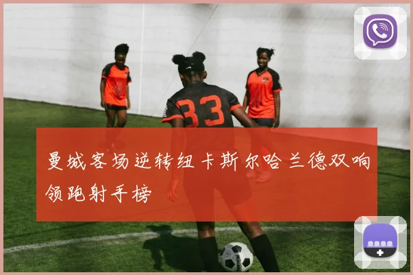 曼城客场逆转纽卡斯尔哈兰德双响领跑射手榜