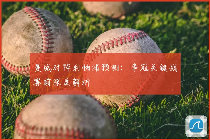 曼城对阵利物浦预测:争冠关键战赛前深度解析