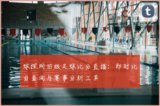 球探网旧版足球比分直播:即时比分查询与赛事分析工具