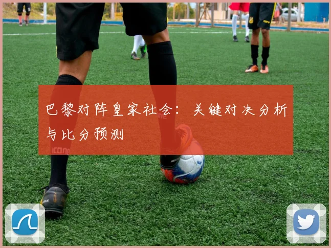 巴黎对阵皇家社会：关键对决分析与比分预测