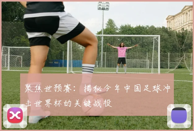 聚焦世预赛：揭秘今年中国足球冲击世界杯的关键战役