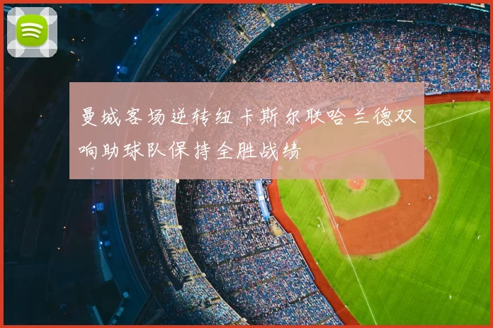 曼城客场逆转纽卡斯尔联哈兰德双响助球队保持全胜战绩