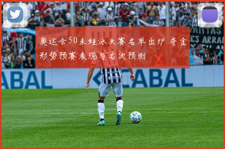 奥运会50米蛙泳决赛名单出炉 夺金形势预赛表现与名次预测