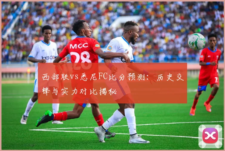 西部联vs悉尼FC比分预测:历史交锋与实力对比揭秘