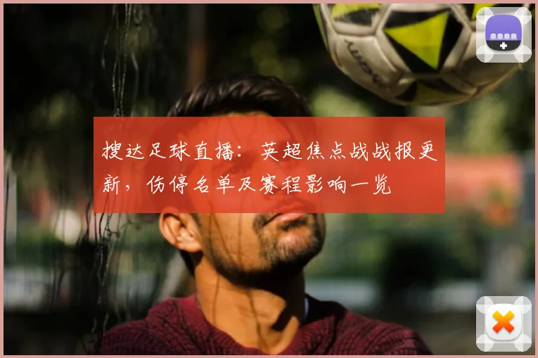 搜达足球直播：英超焦点战战报更新，伤停名单及赛程影响一览