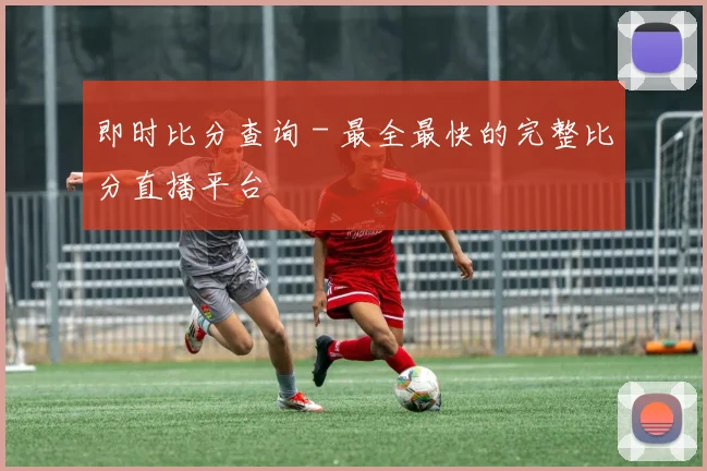 即时比分查询 - 最全最快的完整比分直播平台