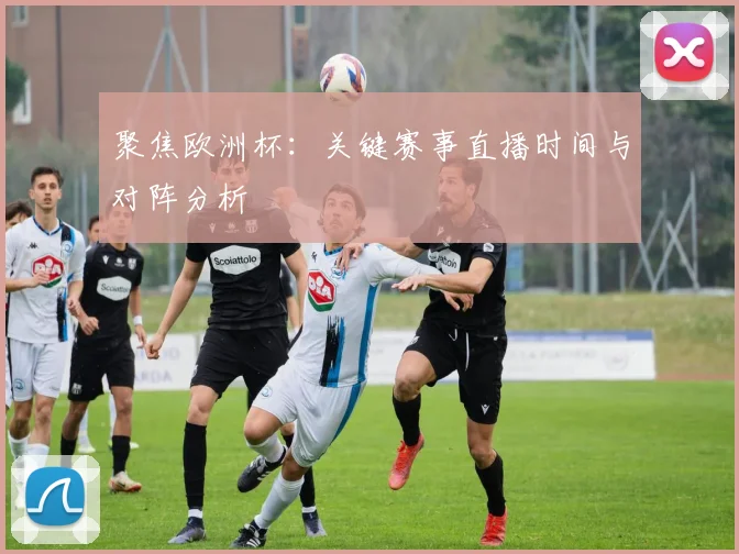 聚焦欧洲杯：关键赛事直播时间与对阵分析
