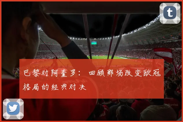 巴黎对阿奎罗：回顾那场改变欧冠格局的经典对决