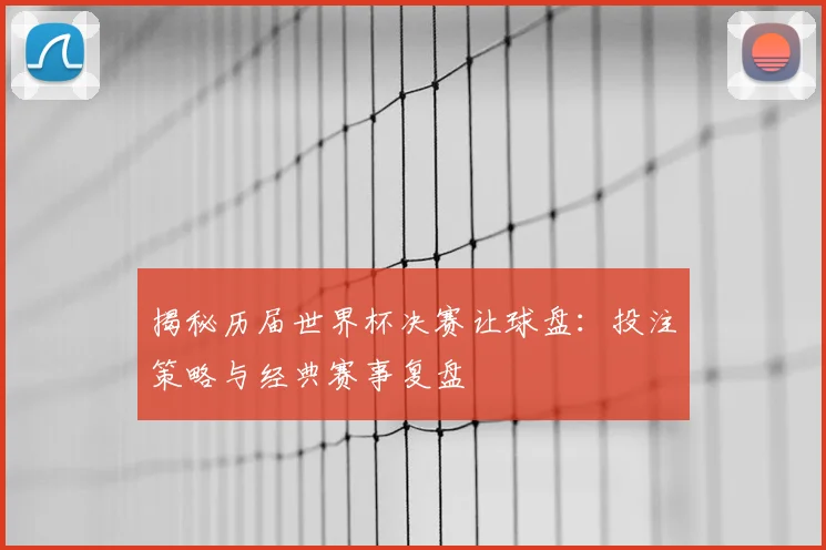 揭秘历届世界杯决赛让球盘：投注策略与经典赛事复盘