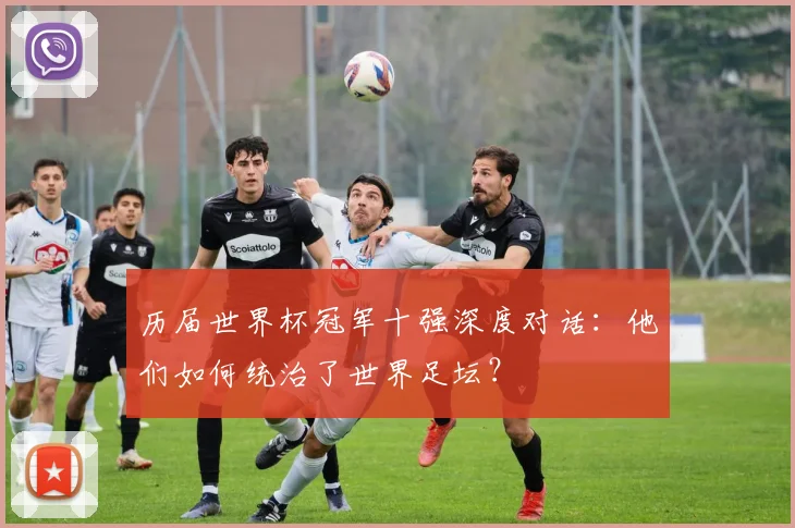 历届世界杯冠军十强深度对话:他们如何统治了世界足坛?