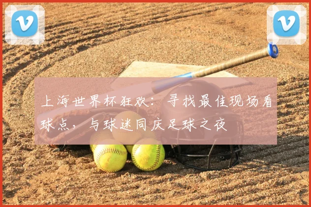 上海世界杯狂欢:寻找最佳现场看球点,与球迷同庆足球之夜