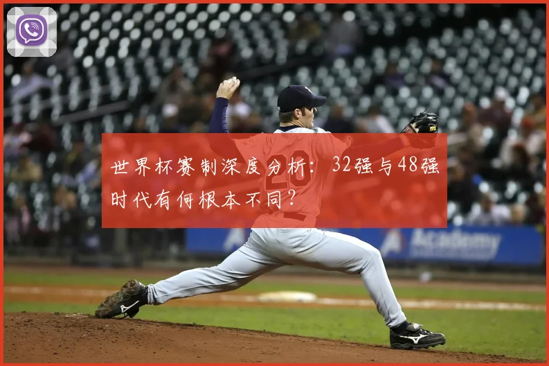 世界杯赛制深度分析：32强与48强时代有何根本不同？