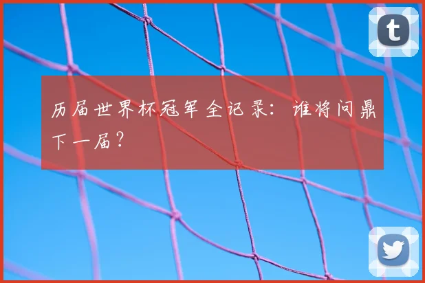 历届世界杯冠军全记录:谁将问鼎下一届?