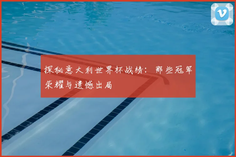 探秘意大利世界杯战绩:那些冠军荣耀与遗憾出局