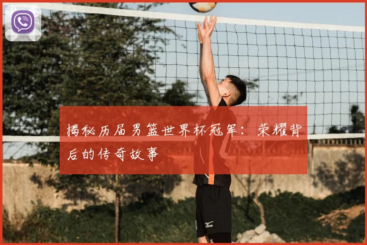 揭秘历届男篮世界杯冠军：荣耀背后的传奇故事