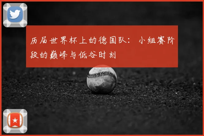 历届世界杯上的德国队：小组赛阶段的巅峰与低谷时刻