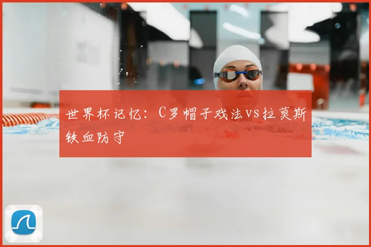 世界杯记忆:C罗帽子戏法vs拉莫斯铁血防守