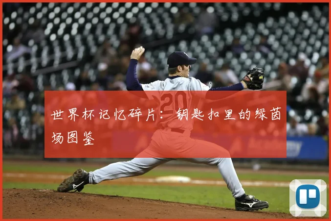 世界杯记忆碎片:钥匙扣里的绿茵场图鉴