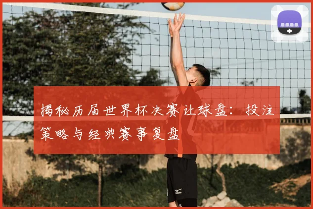 揭秘历届世界杯决赛让球盘：投注策略与经典赛事复盘