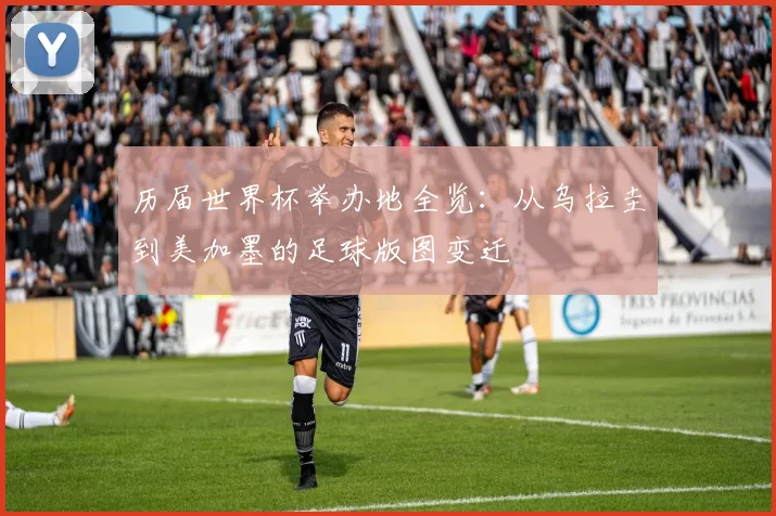 历届世界杯举办地全览：从乌拉圭到美加墨的足球版图变迁