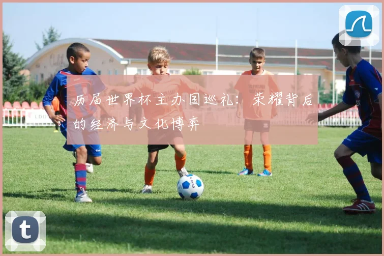 历届世界杯主办国巡礼：荣耀背后的经济与文化博弈
