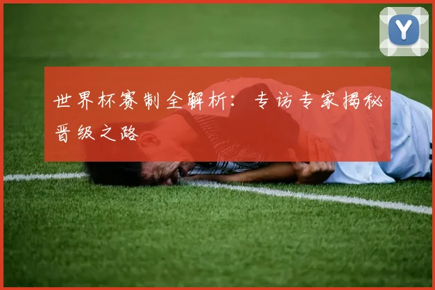 世界杯赛制全解析：专访专家揭秘晋级之路