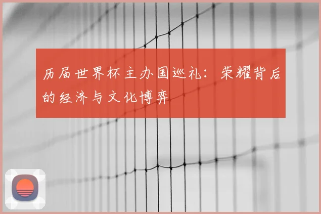 历届世界杯主办国巡礼：荣耀背后的经济与文化博弈