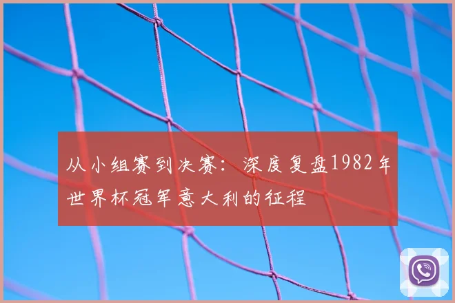 从小组赛到决赛：深度复盘1982年世界杯冠军意大利的征程