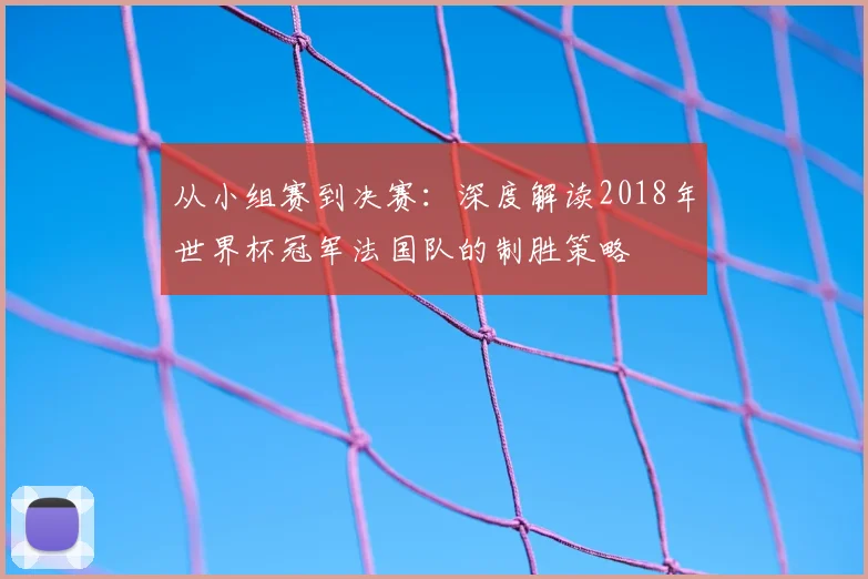 从小组赛到决赛：深度解读2018年世界杯冠军法国队的制胜策略