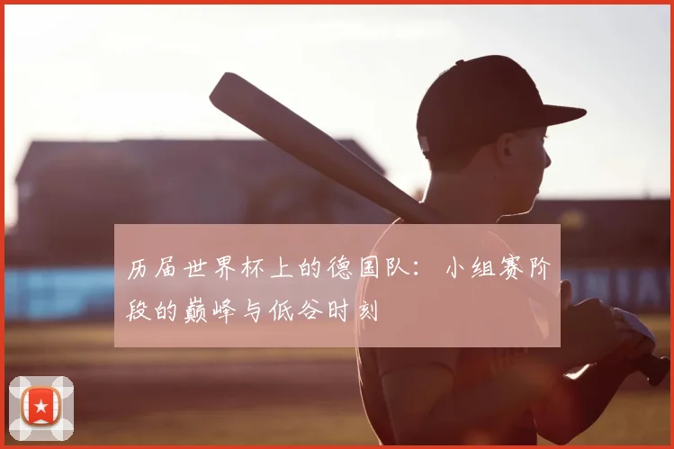 历届世界杯上的德国队：小组赛阶段的巅峰与低谷时刻