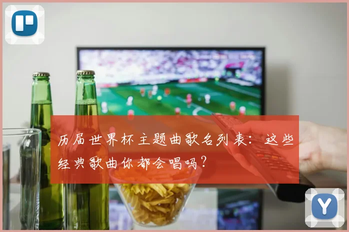 历届世界杯主题曲歌名列表：这些经典歌曲你都会唱吗？