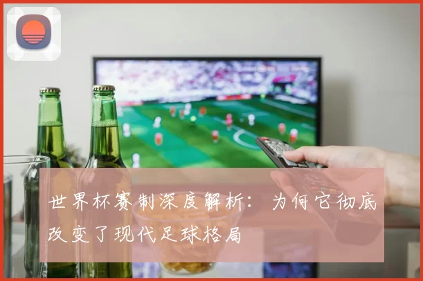 世界杯赛制深度解析：为何它彻底改变了现代足球格局