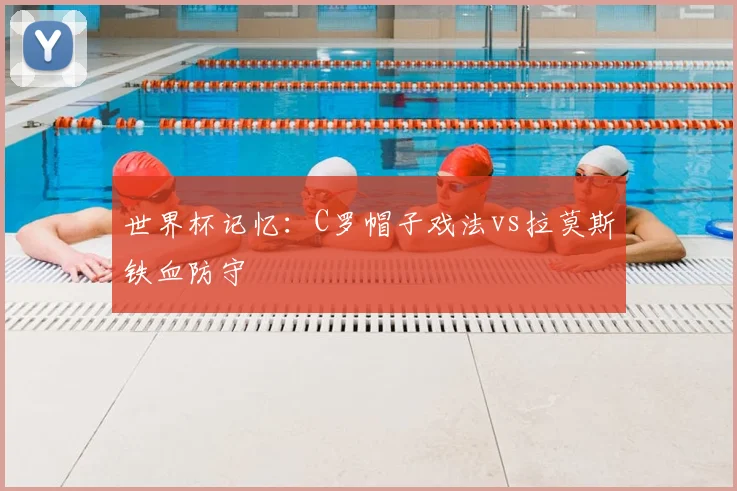 世界杯记忆:C罗帽子戏法vs拉莫斯铁血防守
