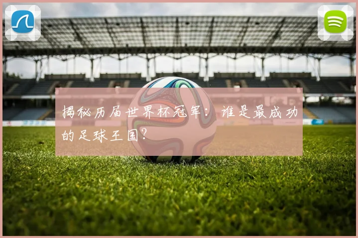 揭秘历届世界杯冠军：谁是最成功的足球王国？