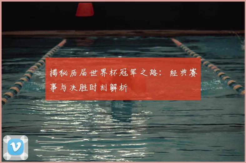 揭秘历届世界杯冠军之路：经典赛事与决胜时刻解析