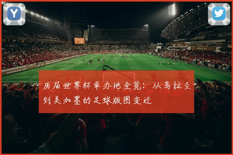 历届世界杯举办地全览：从乌拉圭到美加墨的足球版图变迁