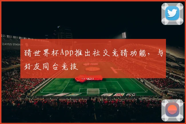猜世界杯App推出社交竞猜功能，与好友同台竞技