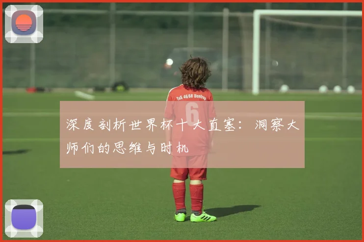 深度剖析世界杯十大直塞:洞察大师们的思维与时机