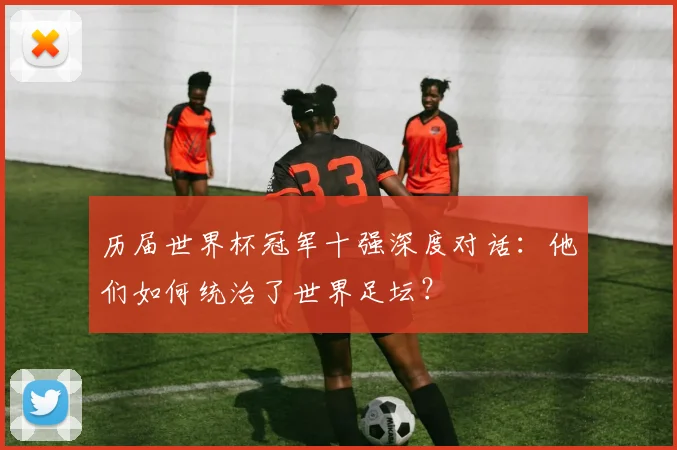 历届世界杯冠军十强深度对话:他们如何统治了世界足坛?